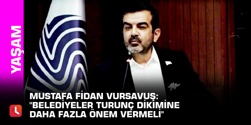 Mustafa Fidan Vursavuş: "Belediyeler turunç dikimine daha fazla önem vermeli"