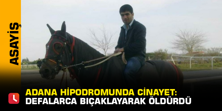 Adana hipodromunda cinayet: Defalarca bıçaklayarak öldürdü