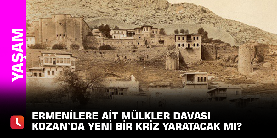 Ermenilere ait mülkler davası Kozan’da yeni bir kriz yaratacak mı?