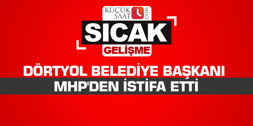 Dörtyol Belediye Başkanı MHP'den istifa etti