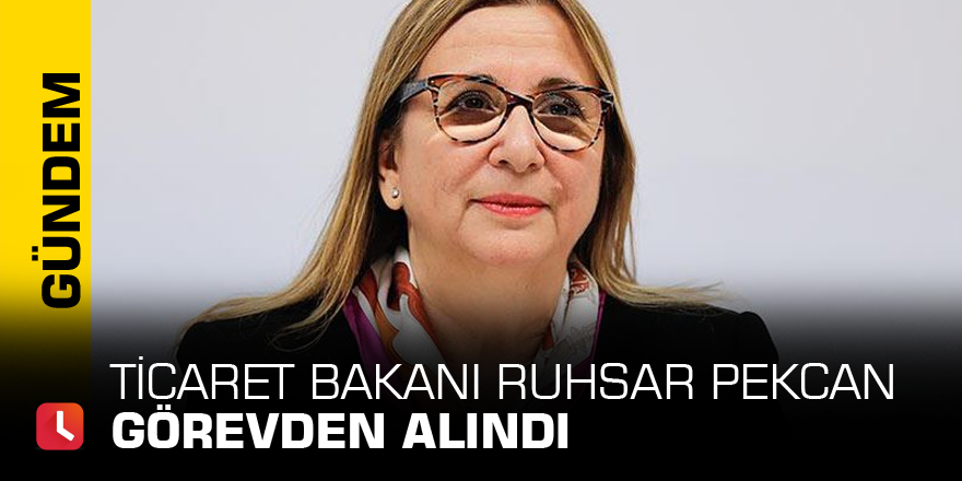 Ticaret Bakanı Ruhsar Pekcan görevden alındı