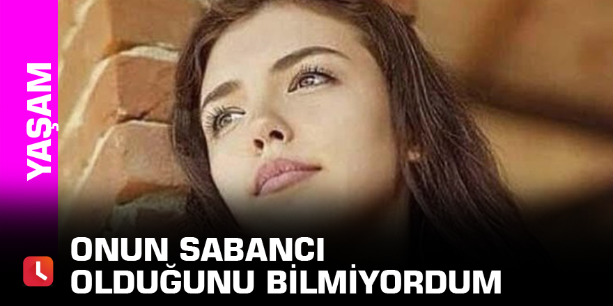 Onun Sabancı olduğunu bilmiyordum