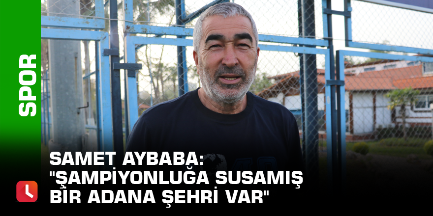 Samet Aybaba: "Şampiyonluğa susamış bir Adana şehri var"