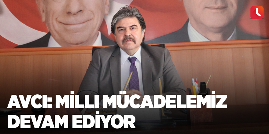 Avcı: Milli Mücadelemiz devam ediyor