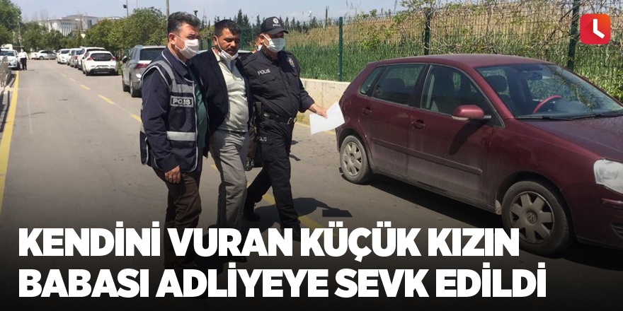 Kendini vuran küçük kızın babası adliyeye sevk edildi