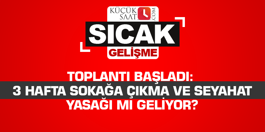 Toplantı başladı: 3 hafta sokağa çıkma ve seyahat yasağı mı geliyor?