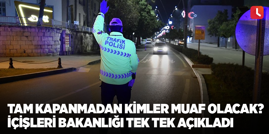 Tam kapanmadan kimler muaf olacak? İçişleri Bakanlığı tek tek açıkladı