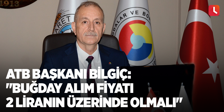 ATB Başkanı Bilgiç: "Buğday alım fiyatı 2 liranın üzerinde olmalı"