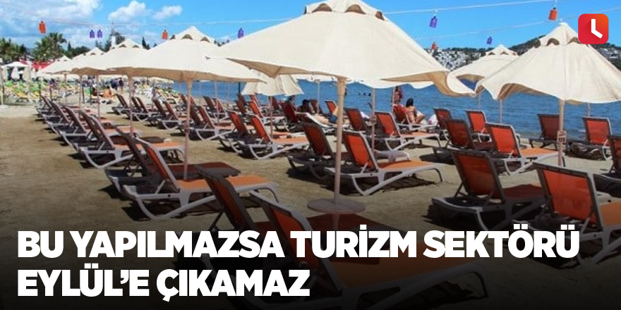 Bu yapılmazsa turizm sektörü Eylül’e çıkamaz