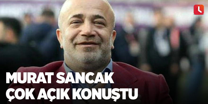 Murat Sancak çok açık konuştu