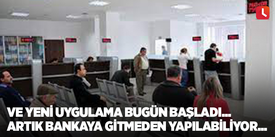 Ve yeni uygulama bugün başladı... Artık bankaya gitmeden yapılabiliyor...