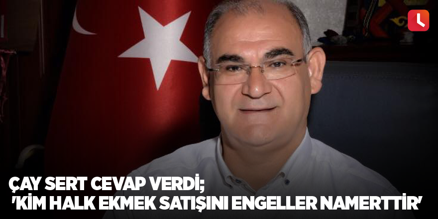 Çay sert cevap verdi; 'Kim halk ekmek satışını engeller namerttir'