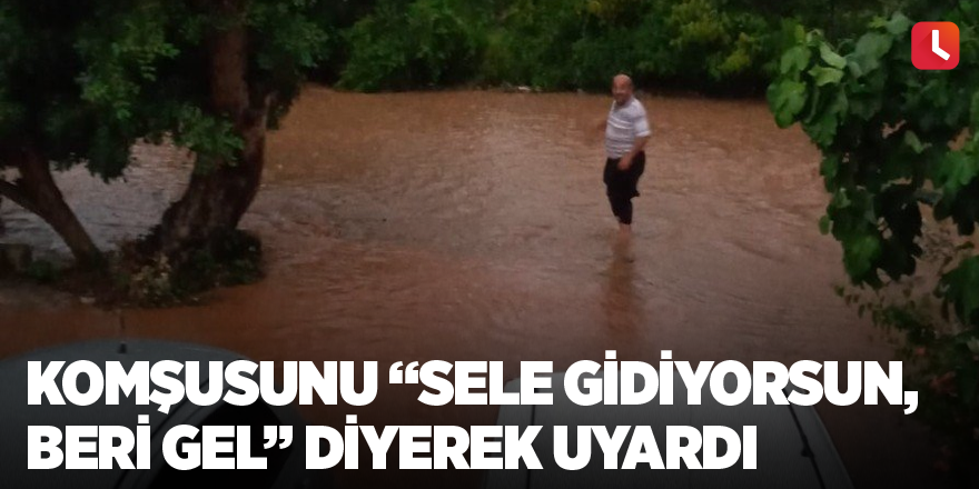 Komşusunu “Sele gidiyorsun, beri gel” diyerek uyardı