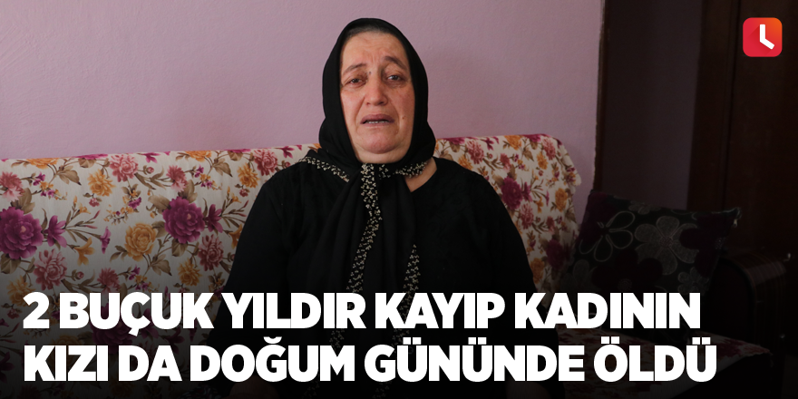 2 buçuk yıldır kayıp kadının kızı da doğum gününde öldü