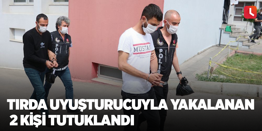 Tırda uyuşturucuyla yakalanan 2 kişi tutuklandı