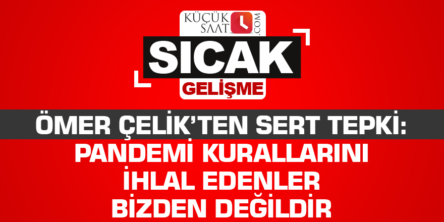 Ömer Çelik’ten sert tepki: Pandemi kurallarını ihlal edenler bizden değildir