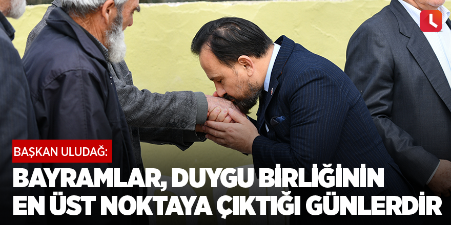 "Bayramlar, duygu birliğinin en üst noktaya çıktığı günlerdir"