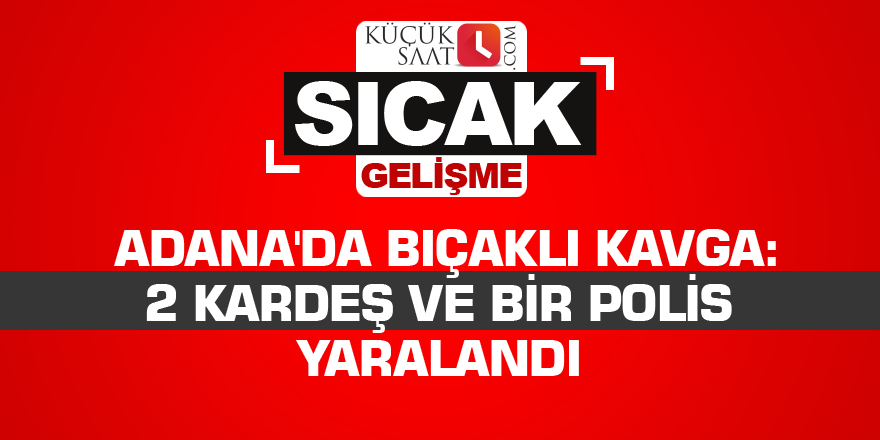 Adana'da bıçaklı kavga: 2 kardeş ve bir polis yaralandı