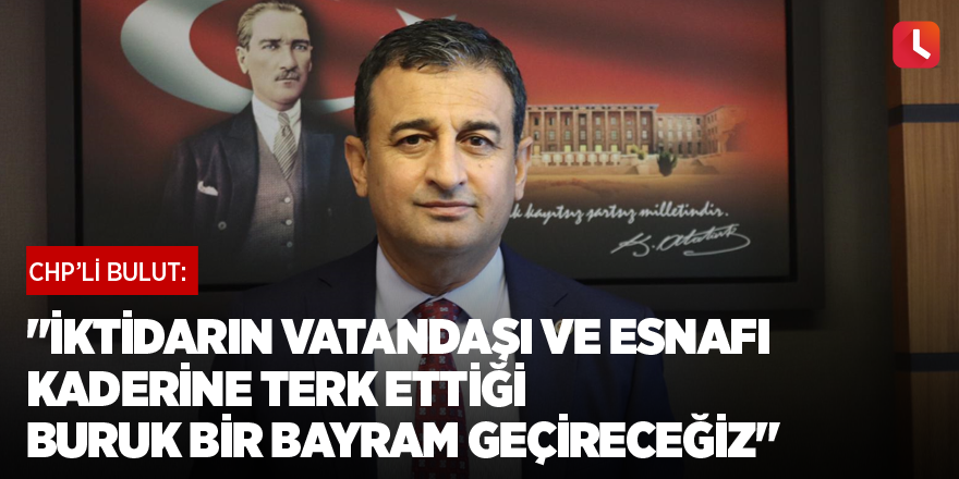 "İktidarın vatandaşı ve esnafı kaderine terk ettiği buruk bir bayram geçireceğiz"