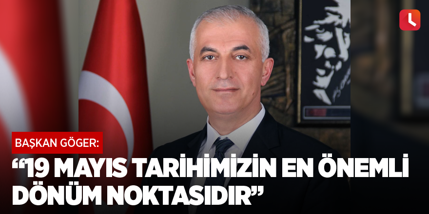 Başkan Göger:“19 Mayıs tarihimizin en önemli dönüm noktasıdır”