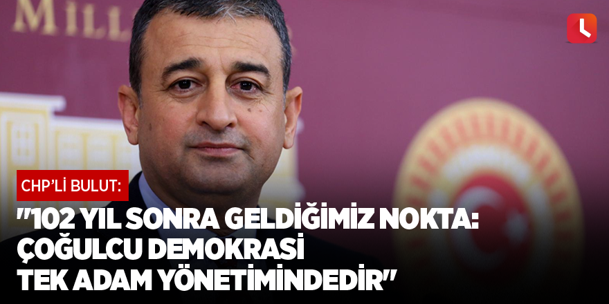 "102 yıl sonra geldiğimiz nokta: Çoğulcu demokrasi tek adam yönetimindedir"