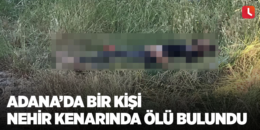 Adana’da bir kişi nehir kenarında ölü bulundu