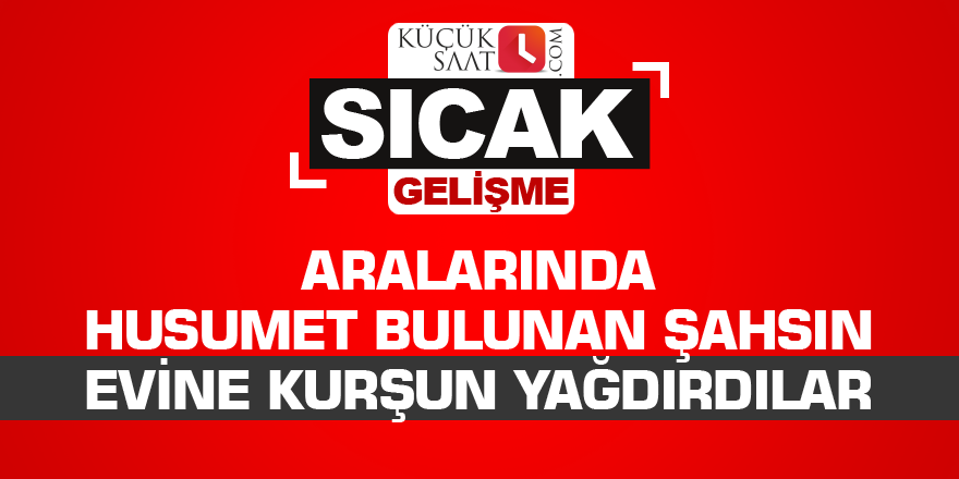 Aralarında husumet bulunan şahsın evine kurşun yağdırdılar