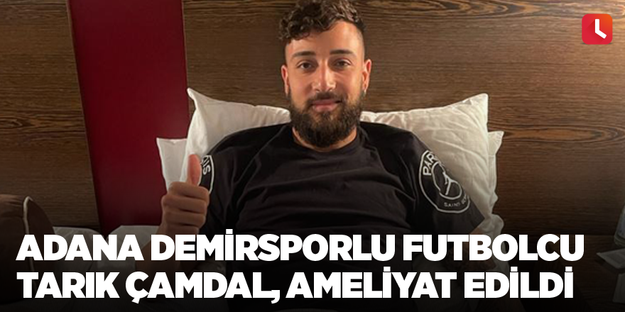 Adana Demirsporlu futbolcu Tarık Çamdal, ameliyat edildi