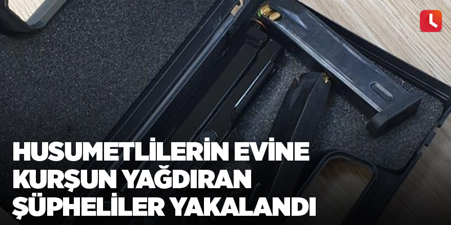 Husumetlilerin evine kurşun yağdıran şüpheliler yakalandı