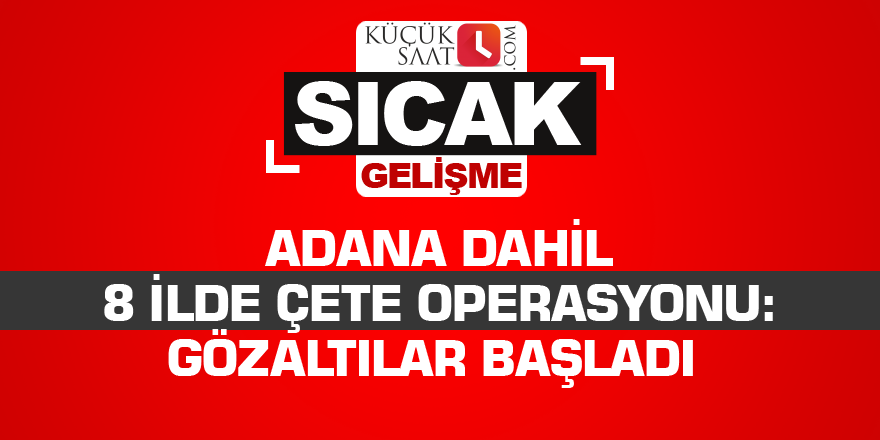 Adana dahil 8 ilde çete operasyonu: Gözaltılar başladı