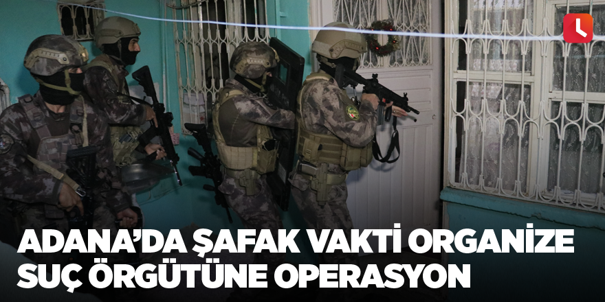 Adana’da şafak vakti organize suç örgütüne operasyon