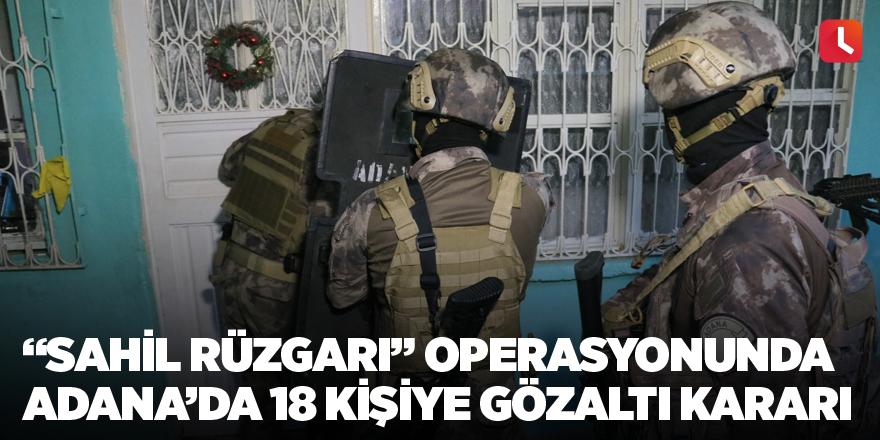 “Sahil Rüzgarı” operasyonunda Adana’da 18 kişiye gözaltı kararı