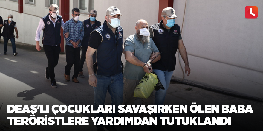 DEAŞ'lı çocukları savaşırken ölen baba teröristlere yardımdan tutuklandı