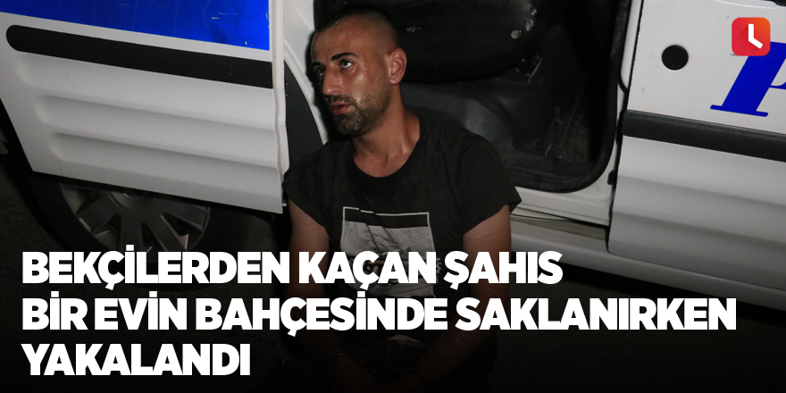 Bekçilerden kaçan şahıs bir evin bahçesinde saklanırken yakalandı