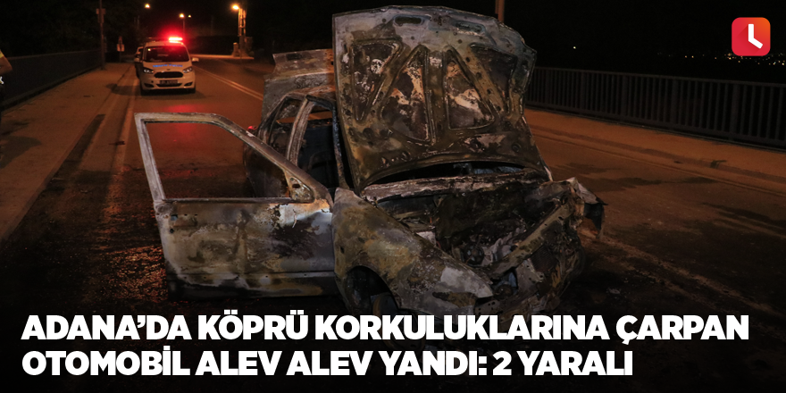 Adana’da köprü korkuluklarına çarpan otomobil alev alev yandı: 2 yaralı