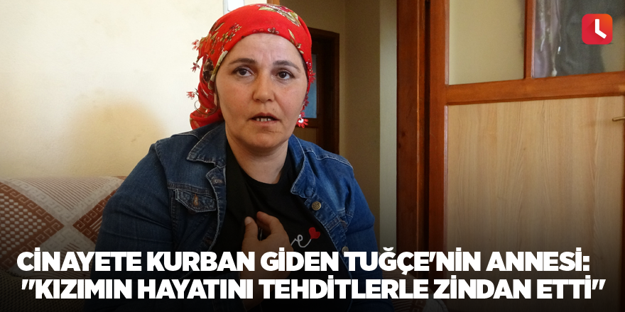 Cinayete kurban giden Tuğçe'nin annesi: "Kızımın hayatını tehditlerle zindan etti"