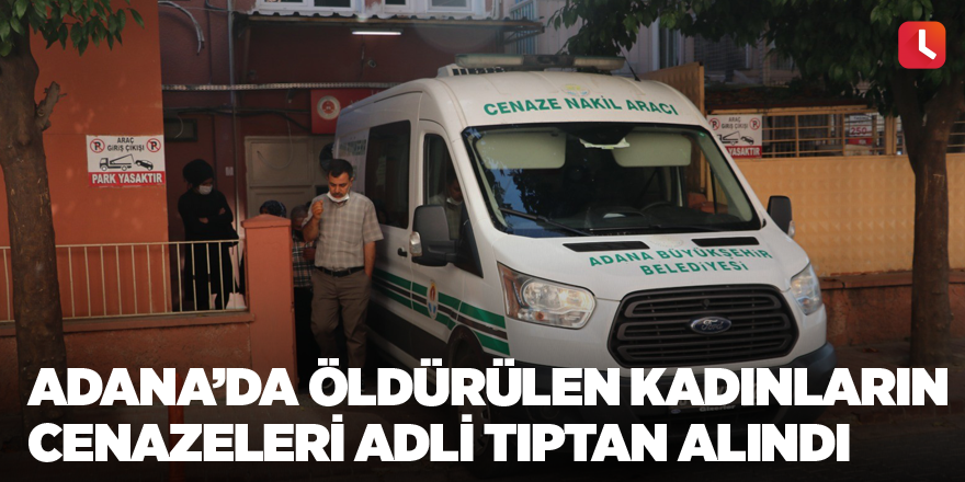 Adana’da öldürülen kadınların cenazeleri adli tıptan alındı