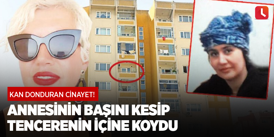 Kan donduran cinayet! Annesinin başını kesip tencerenin içine koydu