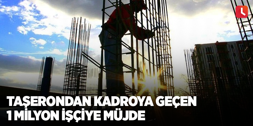 Taşerondan kadroya geçen 1 milyon işçiye müjde