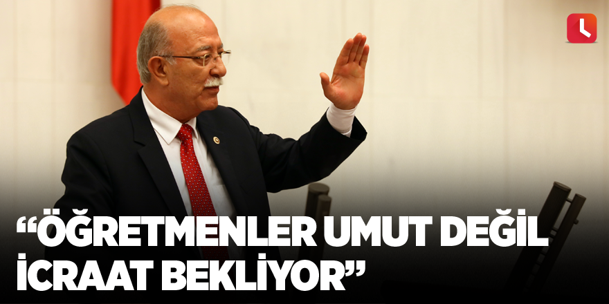 “Öğretmenler umut değil icraat bekliyor“