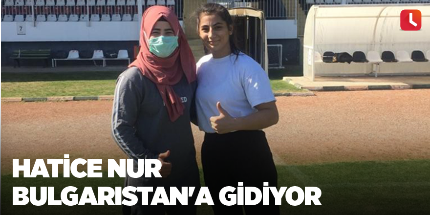 Hatice Nur Bulgaristan'a gidiyor