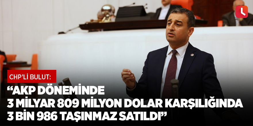 “AKP Döneminde 3 Milyar 809 Milyon Dolar Karşılığında 3 Bin 986 Taşınmaz Satıldı”