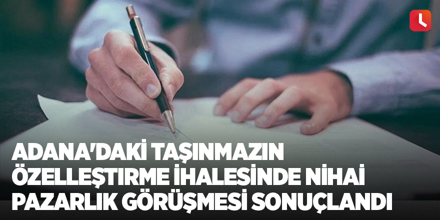 Adana'daki taşınmazın özelleştirme ihalesinde nihai pazarlık görüşmesi sonuçlandı