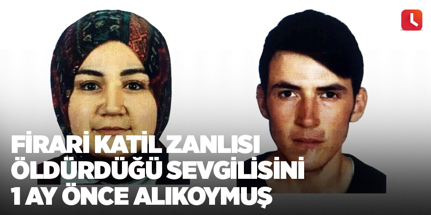 Firari katil zanlısı öldürdüğü sevgilisini 1 ay önce alıkoymuş