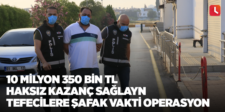 10 milyon 350 bin TL haksız kazanç sağlayan tefecilere şafak vakti operasyon