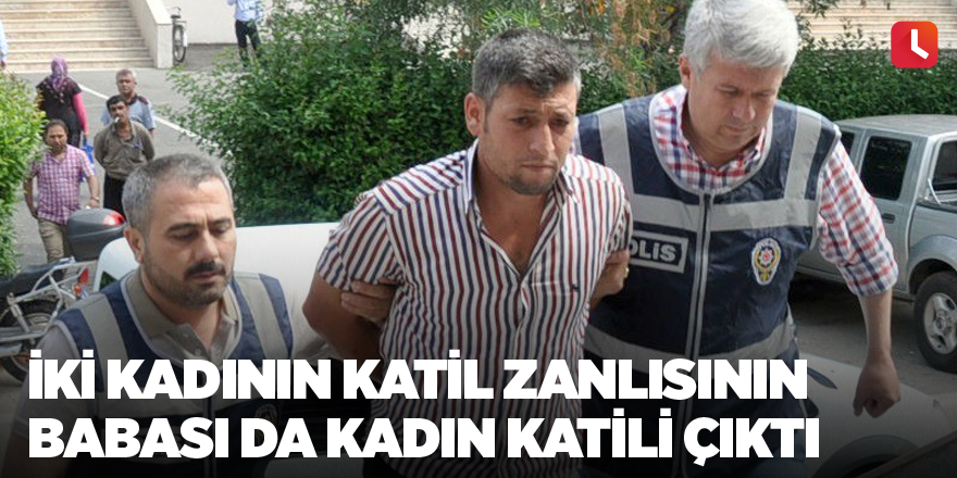 İki kadının katil zanlısının babası da kadın katili çıktı