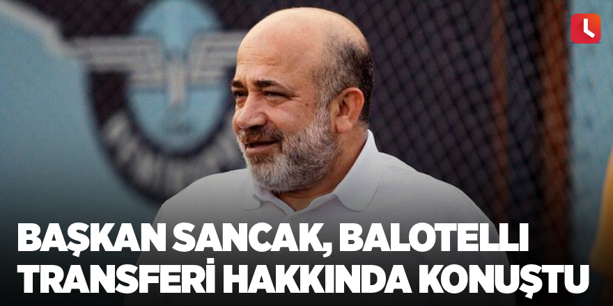 Başkan Sancak, Balotelli transferi hakkında konuştu