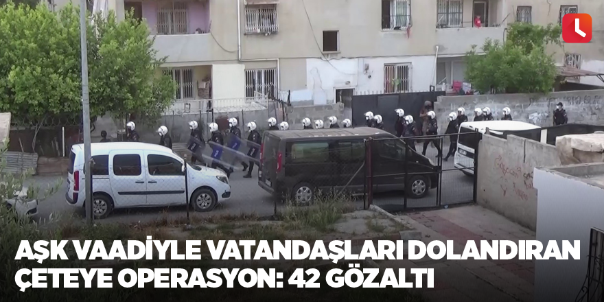 Aşk vaadiyle vatandaşları dolandıran çeteye operasyon: 42 gözaltı