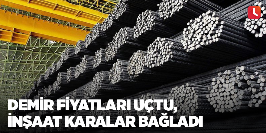 Demir fiyatları uçtu, inşaat karalar bağladı