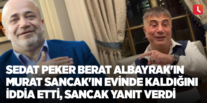 Sedat Peker Berat Albayrak'ın Murat Sancak'ın evinde kaldığını iddia etti, Sancak yanıt verdi